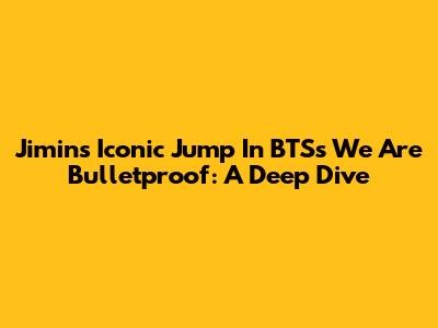 Jimin's Iconic Jump In BTS's 'We Are Bulletproof': A Deep Dive