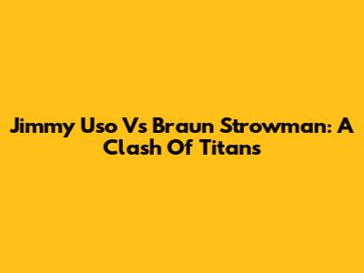 Jimmy Uso Vs Braun Strowman: A Clash Of Titans
