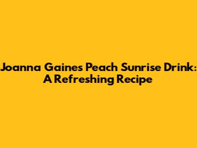 Joanna Gaines' Peach Sunrise Drink: A Refreshing Recipe