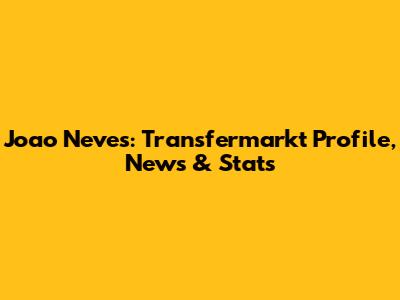 Joao Neves: Transfermarkt Profile, News & Stats
