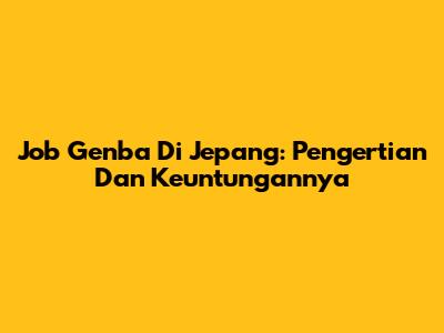 Job Genba Di Jepang: Pengertian Dan Keuntungannya