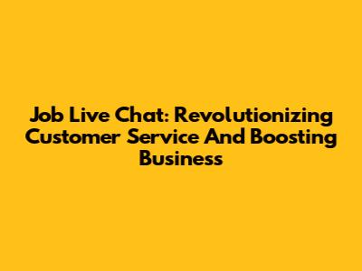 Job Live Chat: Revolutionizing Customer Service And Boosting Business