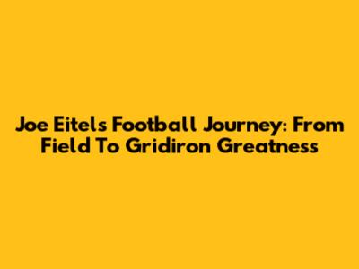 Joe Eitel's Football Journey: From Field To Gridiron Greatness