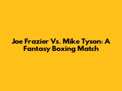 Joe Frazier Vs. Mike Tyson: A Fantasy Boxing Match