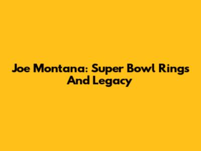 Joe Montana: Super Bowl Rings And Legacy