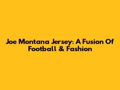 Joe Montana Jersey: A Fusion Of Football & Fashion