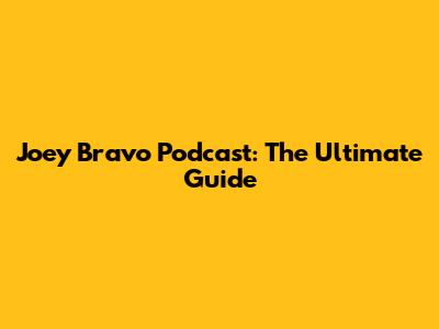 Joey Bravo Podcast: The Ultimate Guide
