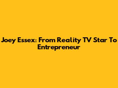 Joey Essex: From Reality TV Star To Entrepreneur