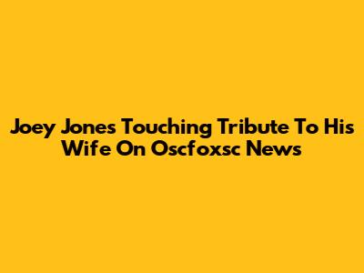 Joey Jones' Touching Tribute To His Wife On Oscfoxsc News