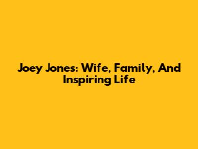 Joey Jones: Wife, Family, And Inspiring Life