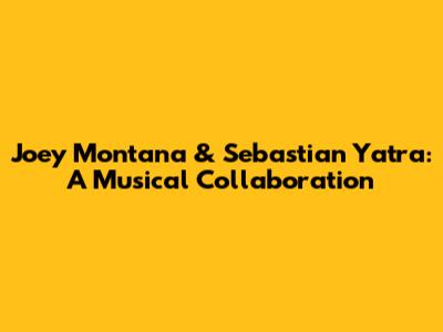 Joey Montana & Sebastian Yatra: A Musical Collaboration