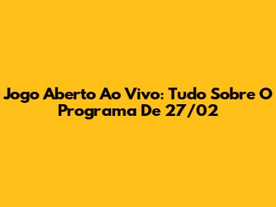 Jogo Aberto Ao Vivo: Tudo Sobre O Programa De 27/02