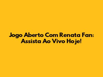 Jogo Aberto Com Renata Fan: Assista Ao Vivo Hoje!