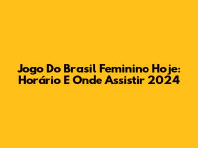 Jogo Do Brasil Feminino Hoje: Horário E Onde Assistir 2024
