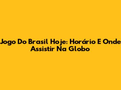 Jogo Do Brasil Hoje: Horário E Onde Assistir Na Globo