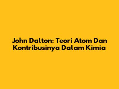 John Dalton: Teori Atom Dan Kontribusinya Dalam Kimia