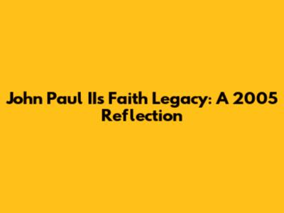 John Paul II's Faith Legacy: A 2005 Reflection