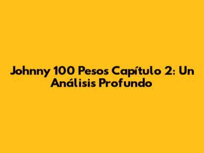 Johnny 100 Pesos Capítulo 2: Un Análisis Profundo