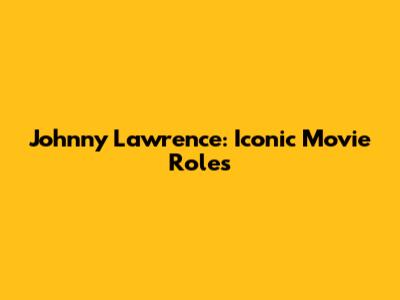 Johnny Lawrence: Iconic Movie Roles