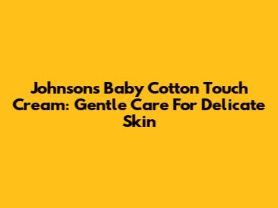 Johnson's Baby Cotton Touch Cream: Gentle Care For Delicate Skin