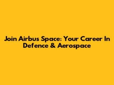 Join Airbus Space: Your Career In Defence & Aerospace