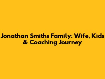 Jonathan Smith's Family: Wife, Kids & Coaching Journey