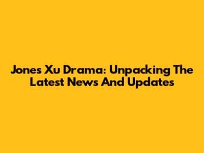 Jones Xu Drama: Unpacking The Latest News And Updates