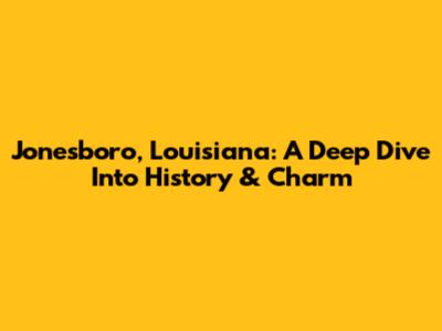 Jonesboro, Louisiana: A Deep Dive Into History & Charm