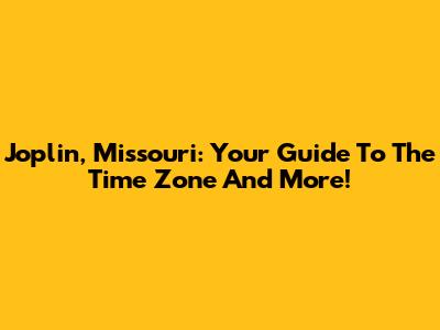 Joplin, Missouri: Your Guide To The Time Zone And More!