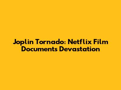 Joplin Tornado: Netflix Film Documents Devastation