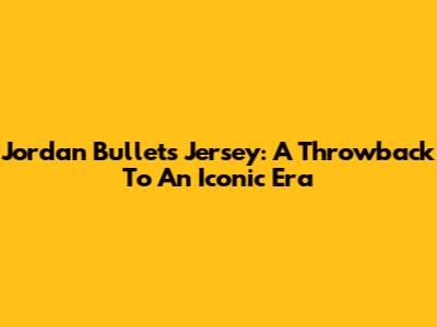 Jordan Bullets Jersey: A Throwback To An Iconic Era