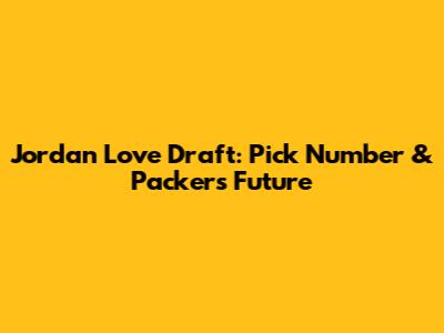 Jordan Love Draft: Pick Number & Packers' Future