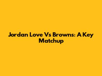 Jordan Love Vs Browns: A Key Matchup