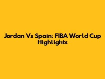Jordan Vs Spain: FIBA World Cup Highlights