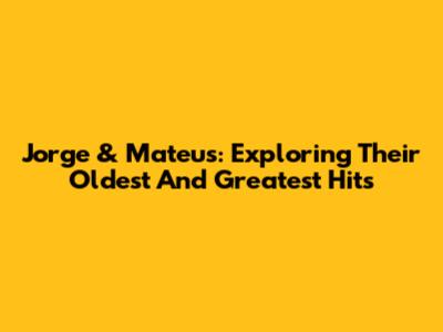 Jorge & Mateus: Exploring Their Oldest And Greatest Hits