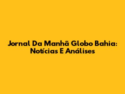 Jornal Da Manhã Globo Bahia: Notícias E Análises