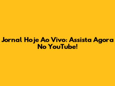 Jornal Hoje Ao Vivo: Assista Agora No YouTube!