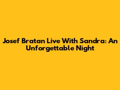 Josef Bratan Live With Sandra: An Unforgettable Night