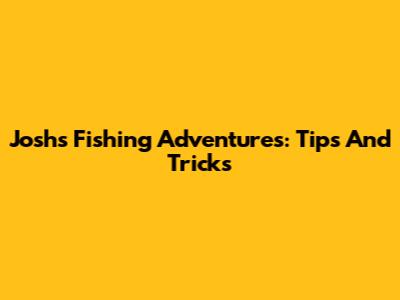 Josh's Fishing Adventures: Tips And Tricks