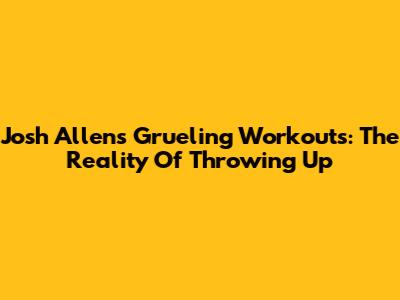 Josh Allen's Grueling Workouts: The Reality Of Throwing Up