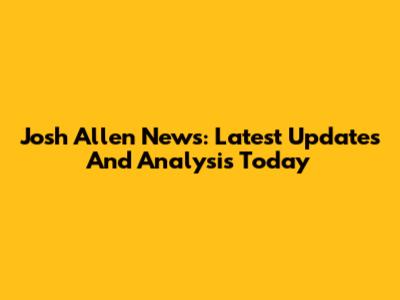 Josh Allen News: Latest Updates And Analysis Today