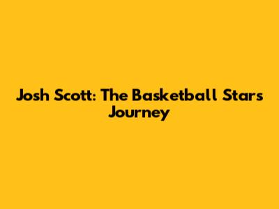 Josh Scott: The Basketball Star's Journey