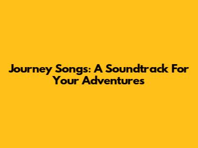Journey Songs: A Soundtrack For Your Adventures