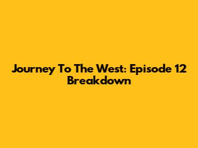 Journey To The West: Episode 12 Breakdown