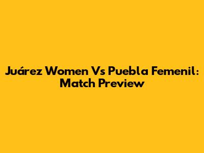 Juárez Women Vs Puebla Femenil: Match Preview