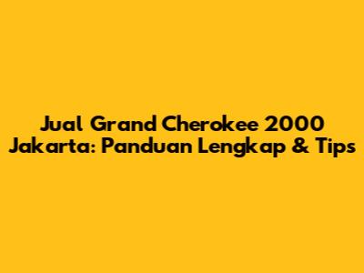 Jual Grand Cherokee 2000 Jakarta: Panduan Lengkap & Tips