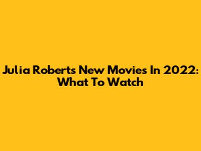 Julia Roberts' New Movies In 2022: What To Watch