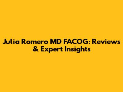 Julia Romero MD FACOG: Reviews & Expert Insights