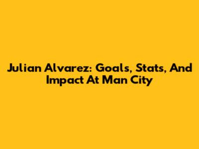 Julian Alvarez: Goals, Stats, And Impact At Man City