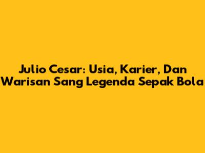 Julio Cesar: Usia, Karier, Dan Warisan Sang Legenda Sepak Bola